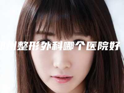 郑州整形外科哪个医院好?5大私立医美机构评分高
