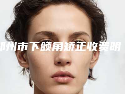 郑州市下颌角矫正收费明细2025项目出炉(下颌角矫正均价为:32858元)