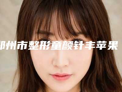 郑州市整形童颜针丰苹果肌哪个医生最好(余光磊医生诚挚推荐给您)
