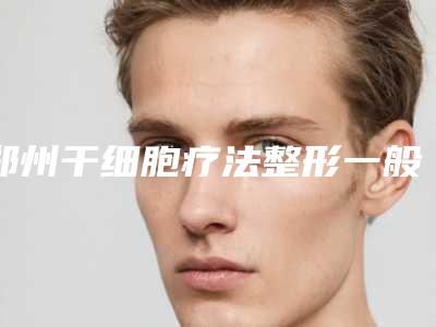郑州干细胞疗法整形一般要多少钱(河南郑州干细胞存储合法吗)