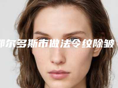 鄂尔多斯市做法令纹除皱医院排名榜前十哪里实力强(鄂尔多斯市做法令纹除皱整形医院)