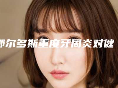 鄂尔多斯重度牙周炎对健康有危害吗