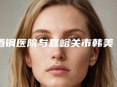 酒钢医院与嘉峪关市韩美尔医学美容整形门诊部口碑_实力充分PK