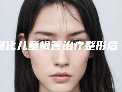 通化儿童根管治疗整形危害有哪些