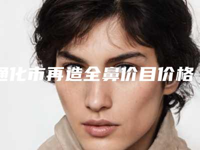 通化市再造全鼻价目价格表详细曝光一览-通化市再造全鼻价格行情