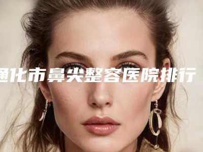 通化市鼻尖整容医院排行十强全面出击(通化玉华美容整形外科诊所夺得前三)