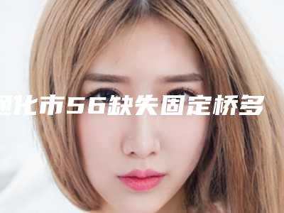 通化市56缺失固定桥多少钱-通化市56缺失固定桥医院排行全新总评