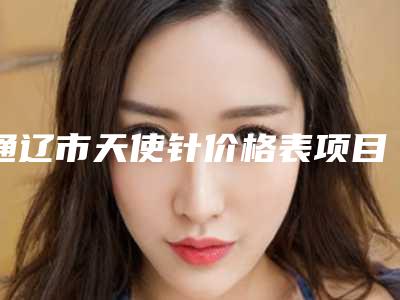 通辽市天使针价格表项目收费详情(10月-4月均价为:13083元)