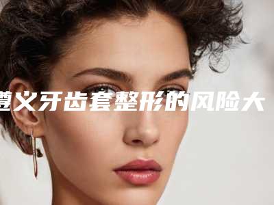 遵义牙齿套整形的风险大吗