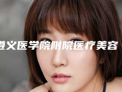 遵义医学院附院医疗美容医院,遵义市红十字会专家实力大PK