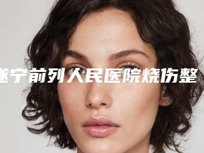 遂宁前列人民医院烧伤整形科,遂宁市伊莎贝拉医学美容从技术、口碑对比实力