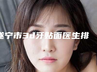 遂宁市3d牙贴面医生排名精选5个人气医生-遂宁市3d牙贴面口腔医生