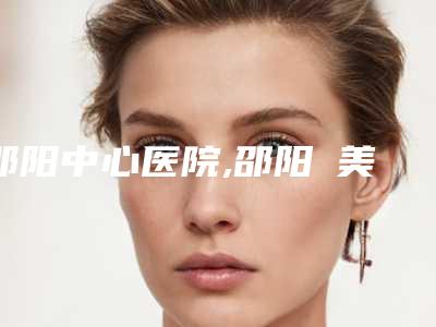 邵阳中心医院,邵阳徳美医疗美容你更喜欢哪一家