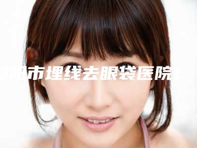 邵阳市埋线去眼袋医院top10知名度汇总-邵阳市埋线去眼袋整形医院