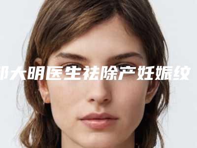 邹大明医生祛除产妊娠纹价格收费透明啦-大明美容门诊部