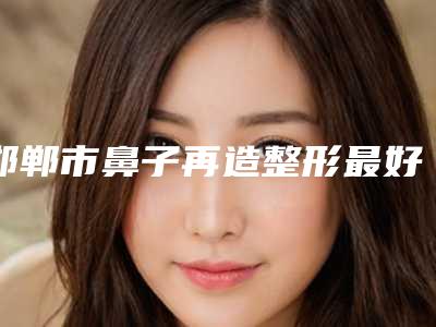 邯郸市鼻子再造整形最好的整容医院是哪家(邯郸李婷美容整形外科医院私立医美口碑擅长不同~)