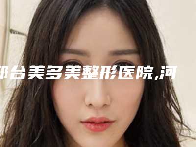 邢台美多美整形医院,河北邢台市伊美医疗美容诊所哪位专家更厉害