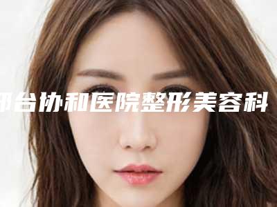 邢台协和医院整形美容科价位表2025全新版本来了附免手术祛眼袋案例