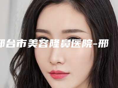 邢台市美容隆鼻医院-邢台韩式整形美容伊美医疗美容性价比高