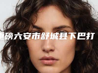 重磅六安市舒城县下巴打溶脂针的费用大约是多少立即收藏-下巴打溶脂针的费用是如何来定的呢!