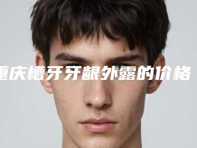 重庆槽牙牙龈外露的价格及适应人群