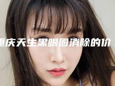 重庆天生黑眼圈消除的价格受哪些因素影响