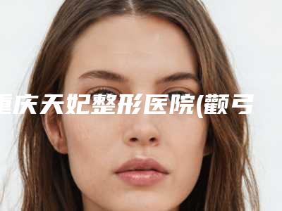 重庆天妃整形医院(颧弓磨平整形)