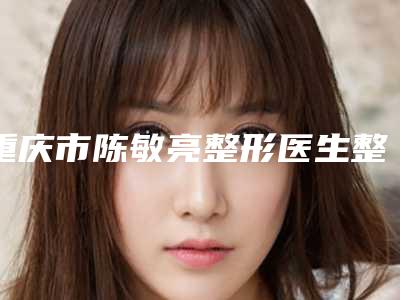 重庆市陈敏亮整形医生整v字脸手术价格和优点有哪些