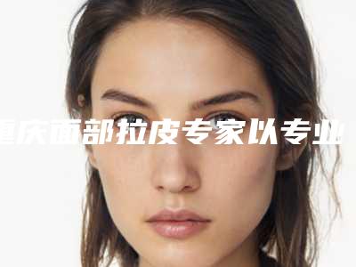 重庆面部拉皮专家以专业技艺打造肌肤年轻态