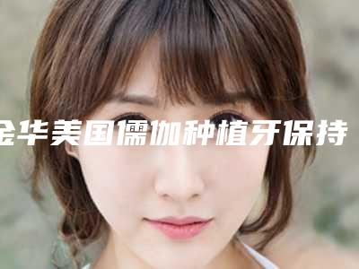 金华美国儒伽种植牙保持多长时间,如何延长效果