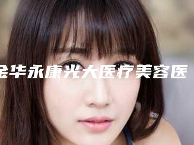 金华永康光大医疗美容医院,金华令颜综合门诊部口碑大PK