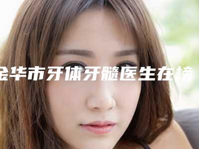 金华市牙体牙髓医生在榜清单前十名深刻了解-金华市李建新口腔医生