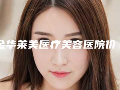 金华莱美医疗美容医院价格(价目)表明星同款项目2025附消除眼带黑眼圈案例