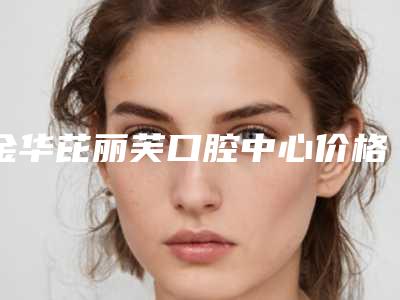 金华芘丽芙口腔中心价格(价目)详细披露-附牙龈修复手术案例