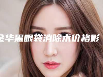 金华黑眼袋消除术价格影响因素有哪些呢