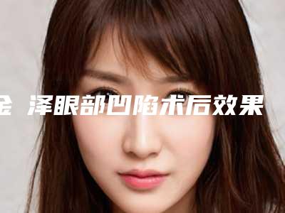 金涥泽眼部凹陷术后效果能够保持多久呢