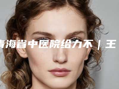 青海省中医院给力不|王洪瑾医生点双眼皮全切究竟好不好