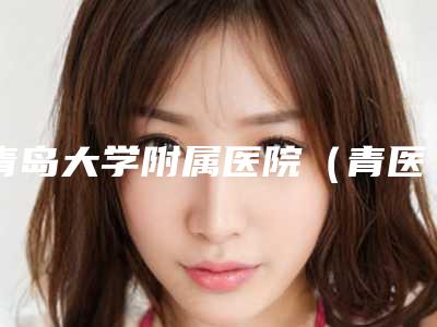 青岛大学附属医院(青医附院)整形科价格价位表2025崭新预览-擅长项目猿耳畸形等