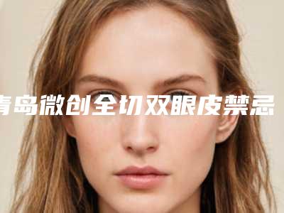 青岛微创全切双眼皮禁忌人群_青岛微创全切双眼皮修复适合人群