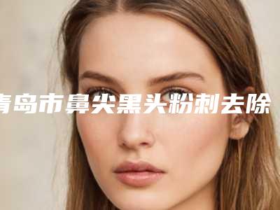 青岛市鼻尖黑头粉刺去除价格(费用)清单已上线请查收-胶州市第三人民医院价格价位表