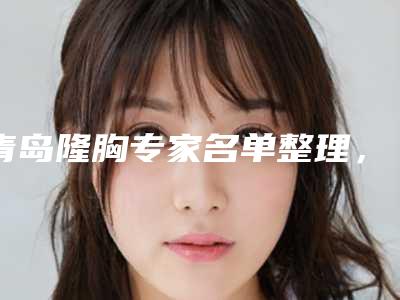 青岛隆胸专家名单整理,魏述强医生在当地实力强