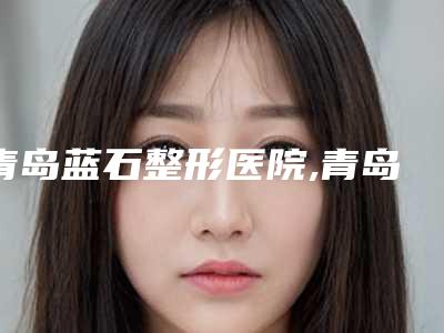 青岛蓝石整形医院,青岛洋美毛发种植研究所地址在哪收费价格表