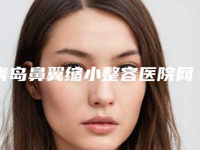 青岛鼻翼缩小整容医院网友力荐名单公开,青岛伊美尔国宾整形外科优势明显