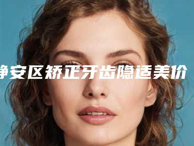 静安区矫正牙齿隐适美价格(价目)表高吗附-上海悦上口腔门诊一览价目(格)表2025收费明细