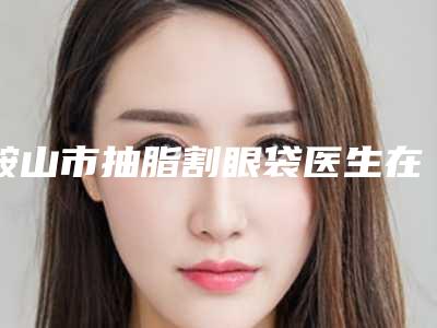 鞍山市抽脂割眼袋医生在榜清单前10明确推出-高福金医生可深入了解