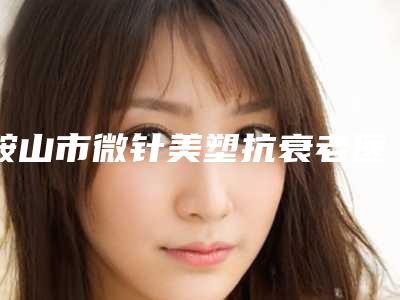 鞍山市微针美塑抗衰老医院排行榜前十佳是哪几个(鞍山唯娜医疗美容诊所跟踪上榜理由TOP3)