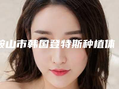鞍山市韩国登特斯种植体的医生哪个口碑好(魏世罡医生三强争霸_看你选哪个)