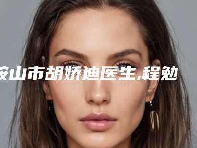 鞍山市胡娇迪医生,程勉魁医生你比较看好哪一个