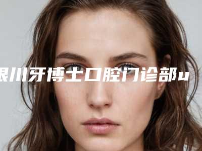 银川牙博士口腔门诊部uceph正畸多少钱-银川牙博士口腔门诊部价格(费用)清单火爆一览