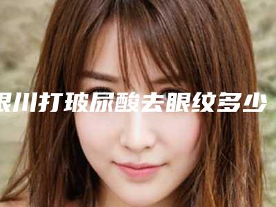 银川打玻尿酸去眼纹多少钱适应什么人群
